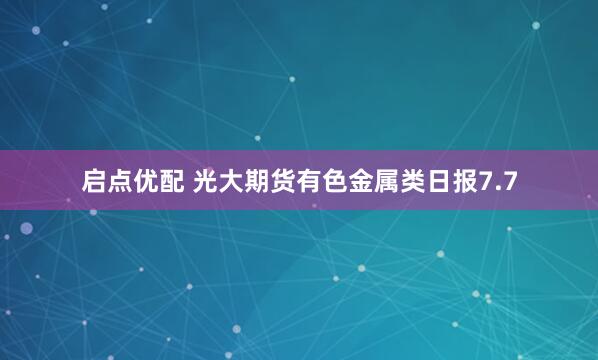 启点优配 光大期货有色金属类日报7.7