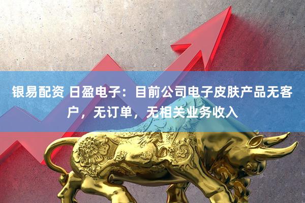 银易配资 日盈电子：目前公司电子皮肤产品无客户，无订单，无相关业务收入