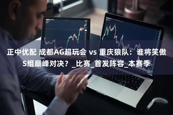正中优配 成都AG超玩会 vs 重庆狼队：谁将笑傲S组巅峰对决？_比赛_首发阵容_本赛季