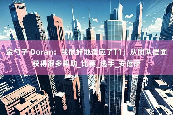 金勺子 Doran：我很好地适应了T1；从团队层面获得很多帮助_比赛_选手_安蓓萨