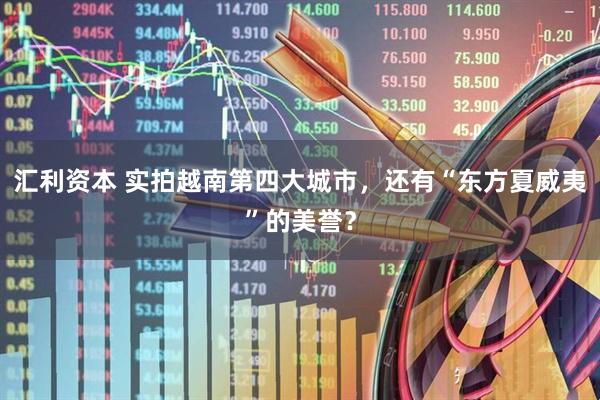 汇利资本 实拍越南第四大城市，还有“东方夏威夷”的美誉？