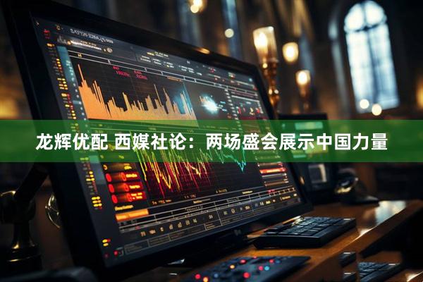 龙辉优配 西媒社论：两场盛会展示中国力量
