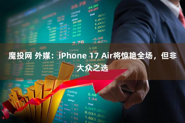 魔投网 外媒：iPhone 17 Air将惊艳全场，但非大众之选