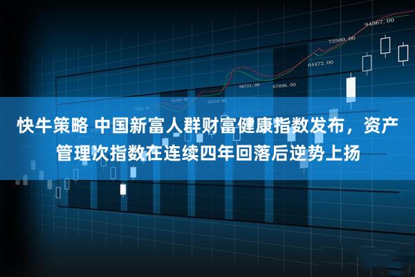 快牛策略 中国新富人群财富健康指数发布，资产管理次指数在连续四年回落后逆势上扬