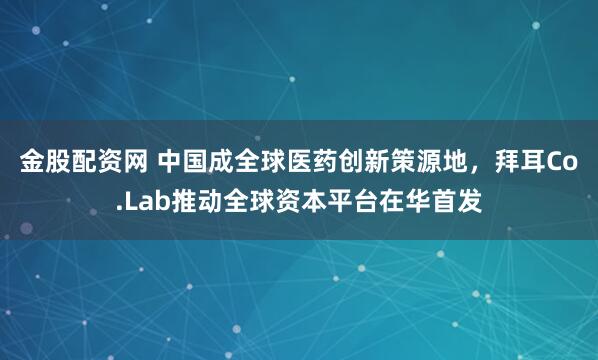 金股配资网 中国成全球医药创新策源地，拜耳Co.Lab推动全球资本平台在华首发