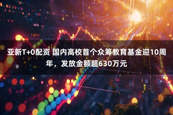 亚新T+0配资 国内高校首个众筹教育基金迎10周年，发放金额超630万元