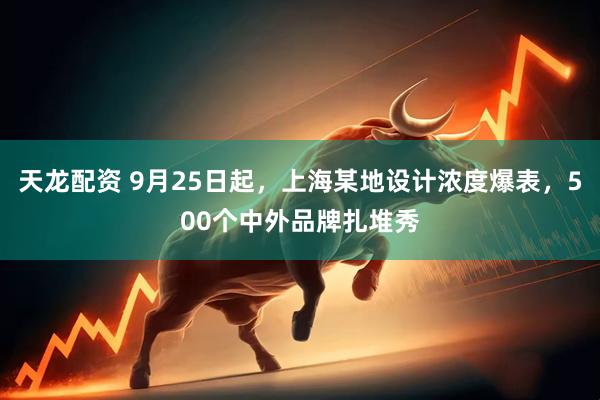 天龙配资 9月25日起，上海某地设计浓度爆表，500个中外品牌扎堆秀