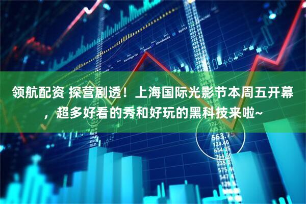 领航配资 探营剧透！上海国际光影节本周五开幕，超多好看的秀和好玩的黑科技来啦~