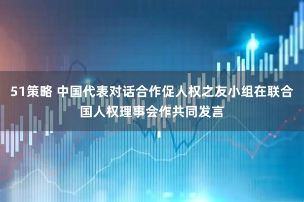 51策略 中国代表对话合作促人权之友小组在联合国人权理事会作共同发言