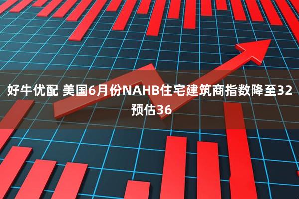 好牛优配 美国6月份NAHB住宅建筑商指数降至32 预估36
