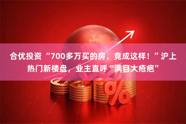 合优投资 “700多万买的房，竟成这样！”沪上热门新楼盘，业主直呼“满目大疮疤”