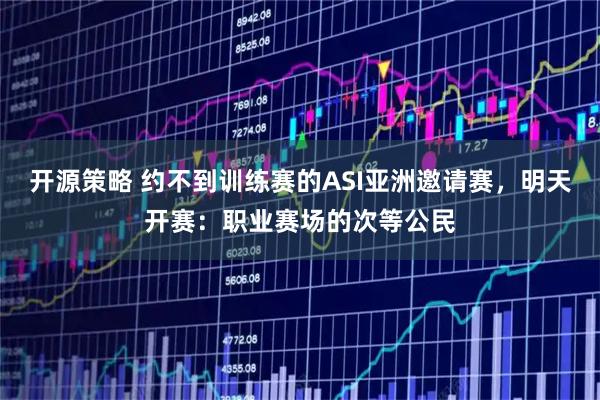 开源策略 约不到训练赛的ASI亚洲邀请赛，明天开赛：职业赛场的次等公民