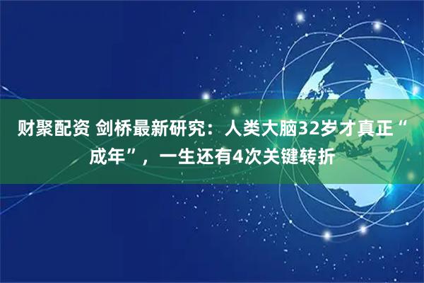 财聚配资 剑桥最新研究：人类大脑32岁才真正“成年”，一生还有4次关键转折