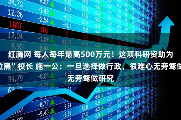 红腾网 每人每年最高500万元！这项科研资助为何“拉黑”校长 施一公：一旦选择做行政，很难心无旁骛做研究