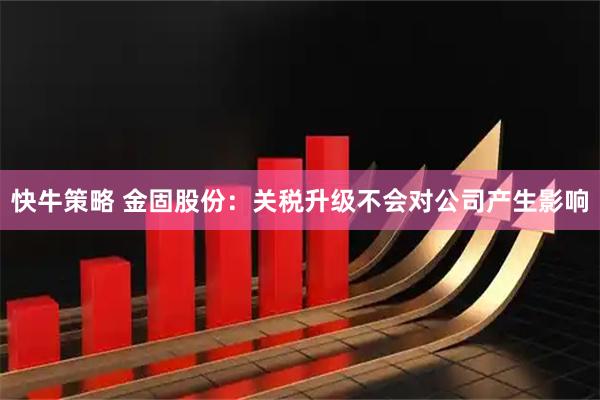 快牛策略 金固股份：关税升级不会对公司产生影响