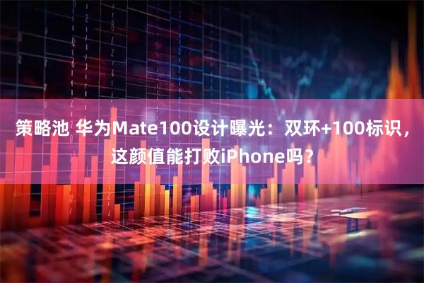 策略池 华为Mate100设计曝光：双环+100标识，这颜值能打败iPhone吗？