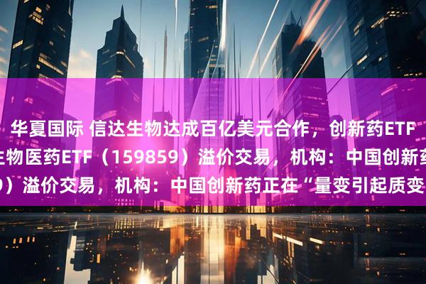 华夏国际 信达生物达成百亿美元合作，创新药ETF天弘（517380）、生物医药ETF（159859）溢价交易，机构：中国创新药正在“量变引起质变”
