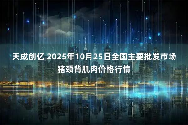 天成创亿 2025年10月25日全国主要批发市场猪颈背肌肉价格行情