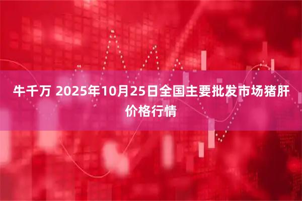 牛千万 2025年10月25日全国主要批发市场猪肝价格行情