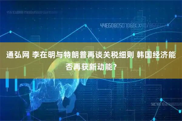 通弘网 李在明与特朗普再谈关税细则 韩国经济能否再获新动能？