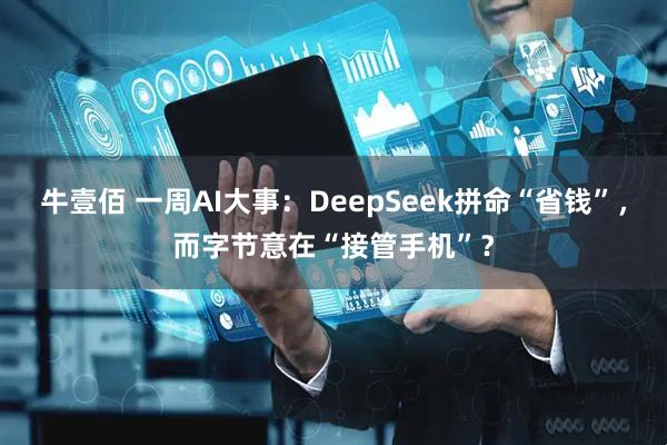 牛壹佰 一周AI大事：DeepSeek拼命“省钱”，而字节意在“接管手机”？