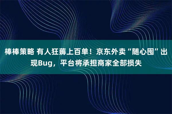 棒棒策略 有人狂薅上百单！京东外卖“随心囤”出现Bug，平台将承担商家全部损失