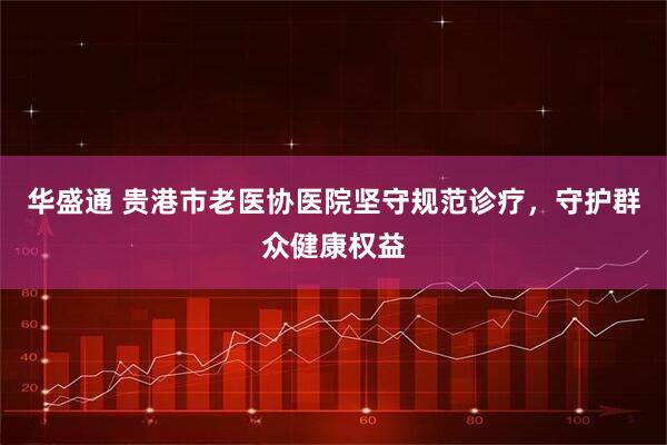 华盛通 贵港市老医协医院坚守规范诊疗，守护群众健康权益