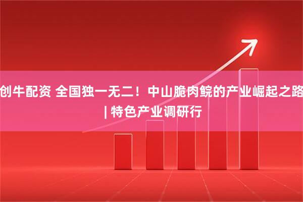 创牛配资 全国独一无二！中山脆肉鲩的产业崛起之路 | 特色产业调研行