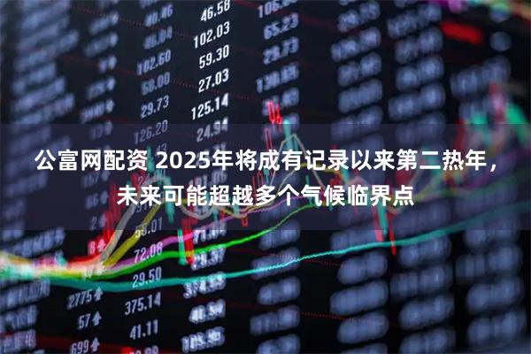 公富网配资 2025年将成有记录以来第二热年，未来可能超越多个气候临界点