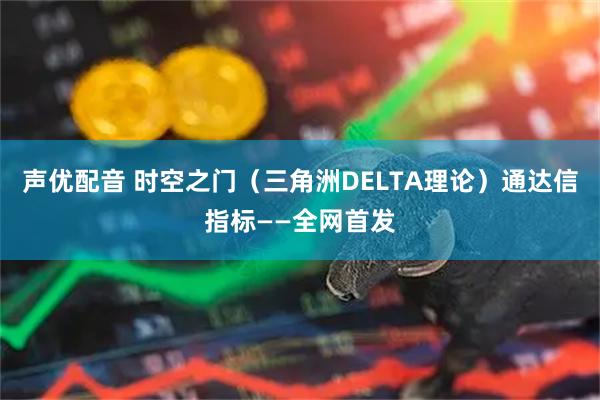 声优配音 时空之门（三角洲DELTA理论）通达信指标——全网首发