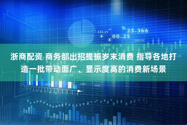 浙商配资 商务部出招提振岁末消费 指导各地打造一批带动面广、显示度高的消费新场景