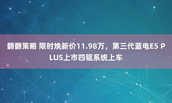 翻翻策略 限时焕新价11.98万，第三代蓝电E5 PLUS上市四驱系统上车