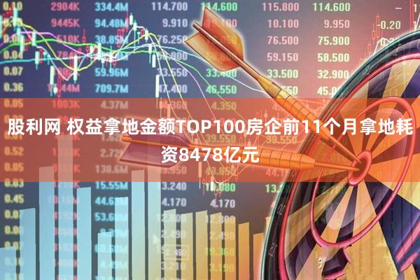 股利网 权益拿地金额TOP100房企前11个月拿地耗资8478亿元