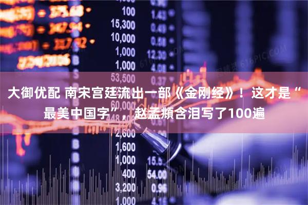 大御优配 南宋宫廷流出一部《金刚经》！这才是“最美中国字”，赵孟頫含泪写了100遍