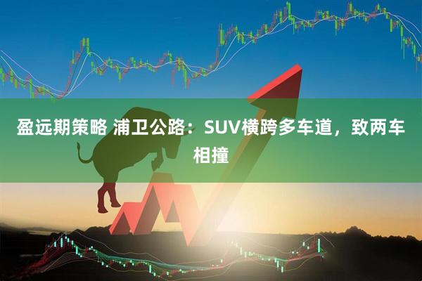 盈远期策略 浦卫公路：SUV横跨多车道，致两车相撞