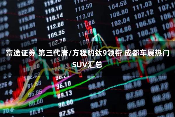 富途证券 第三代唐/方程豹钛9领衔 成都车展热门SUV汇总