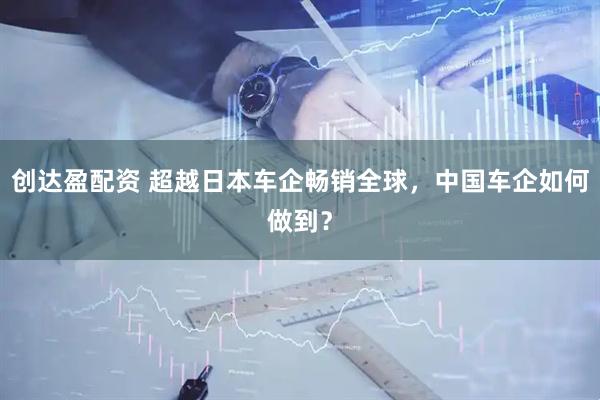 创达盈配资 超越日本车企畅销全球，中国车企如何做到？
